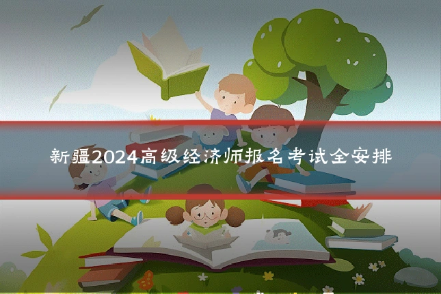 新疆2024高级经济师报名考试全安排