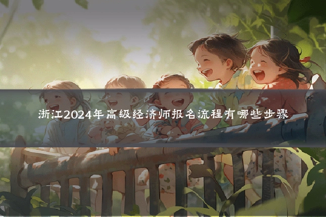浙江2024年高级经济师报名流程有哪些步骤