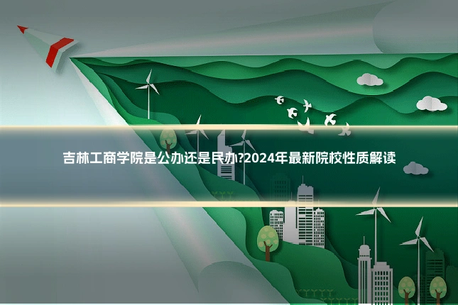 吉林工商学院是公办还是民办?2024年最新院校性质解读