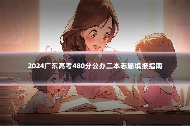 2024广东高考480分公办二本志愿填报指南