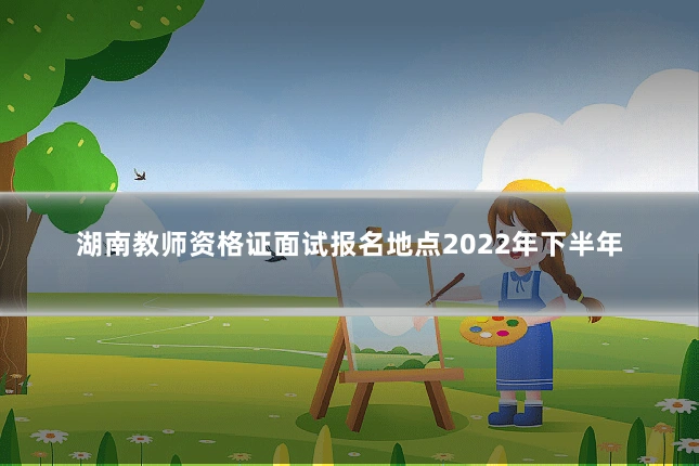湖南教师资格证面试报名地点2022年下半年