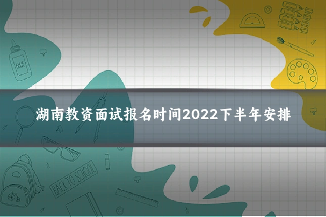 湖南教资面试报名时间2022下半年安排