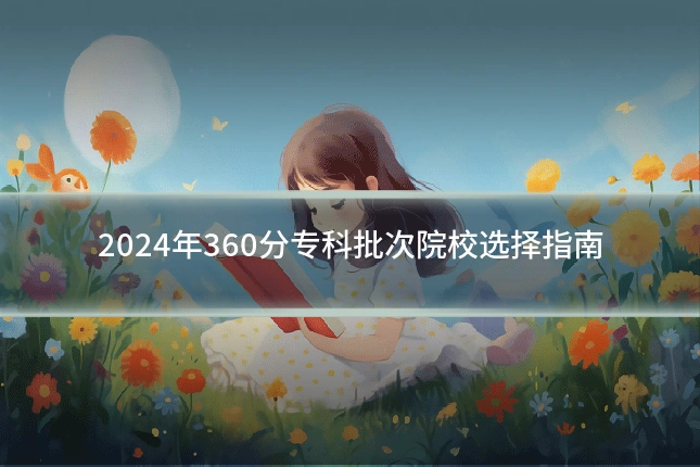 2024年360分专科批次院校选择指南