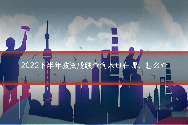 2022下半年教资成绩查询入口在哪,怎么查
