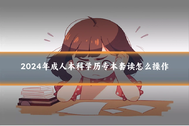 2024年成人本科学历专本套读怎么操作