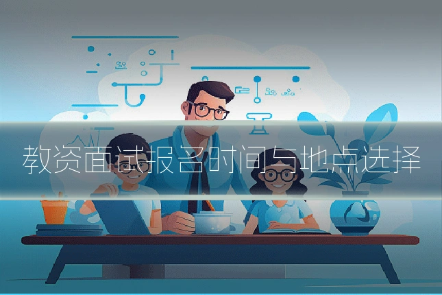 教资面试报名时间与地点选择