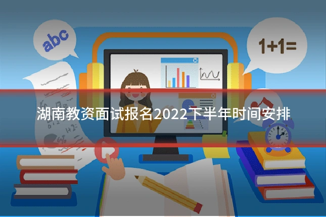 湖南教资面试报名2022下半年时间安排