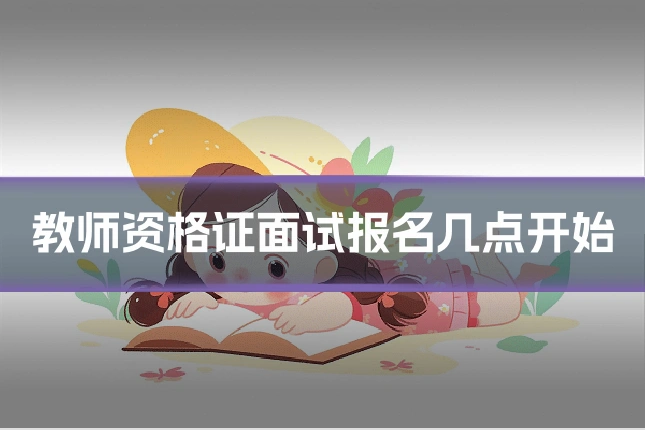 教师资格证面试报名几点开始