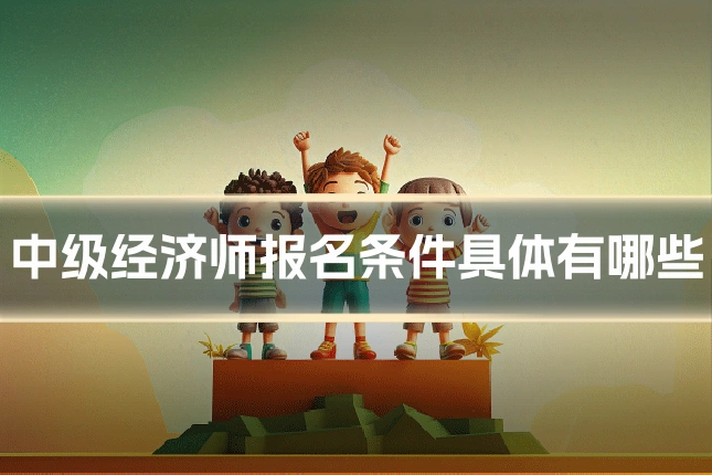 中级经济师报名条件具体有哪些