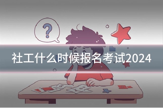 社工什么时候报名考试2024