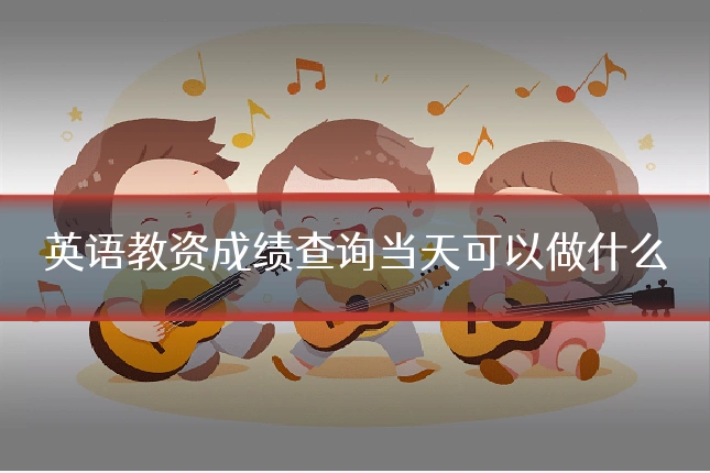 英语教资成绩查询当天可以做什么