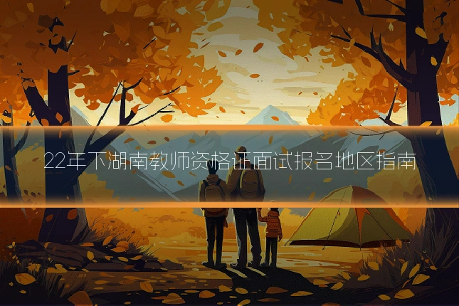 22年下湖南教师资格证面试报名地区指南