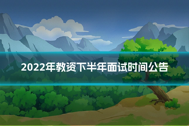 2022年教资下半年面试时间公告