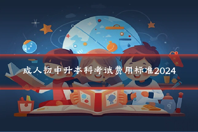 成人初中升本科考试费用标准2024