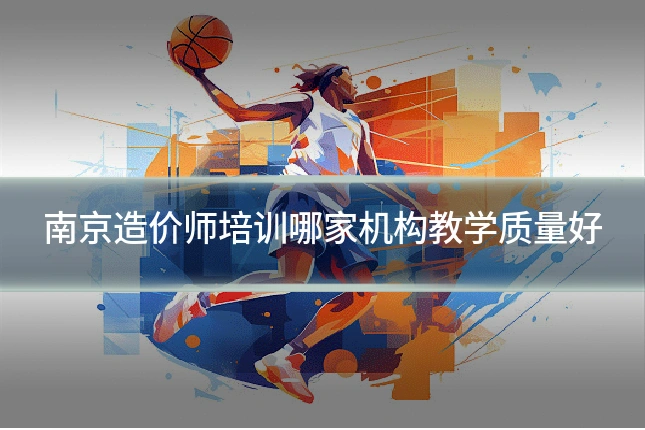 南京造价师培训哪家机构教学质量好