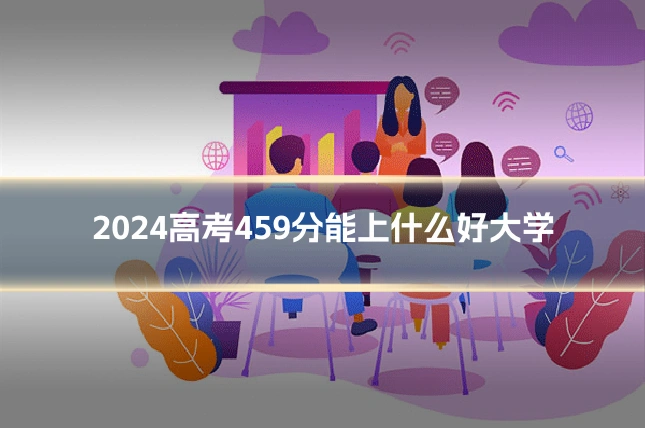 2024高考459分能上什么好大学