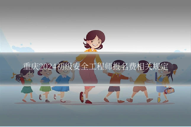 重庆2024初级安全工程师报名费相关规定