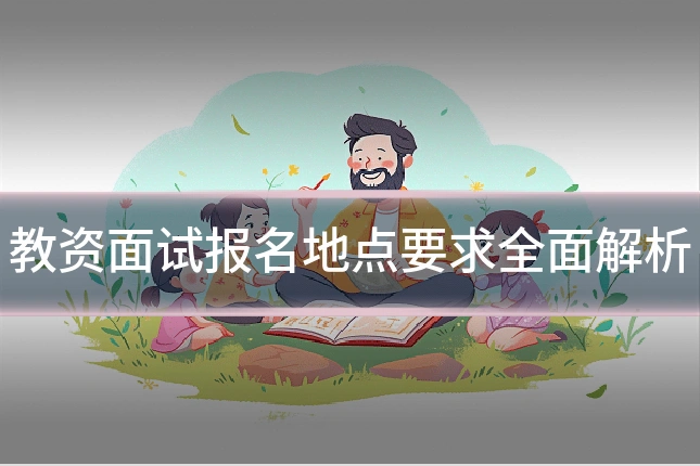 教资面试报名地点要求全面解析