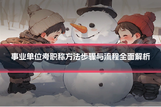 事业单位考职称方法步骤与流程全面解析