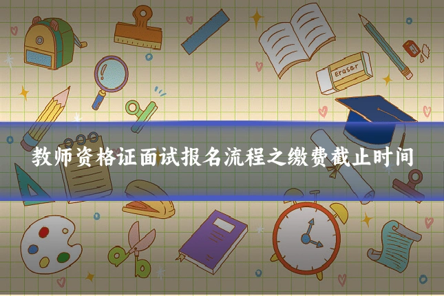 教师资格证面试报名流程之缴费截止时间