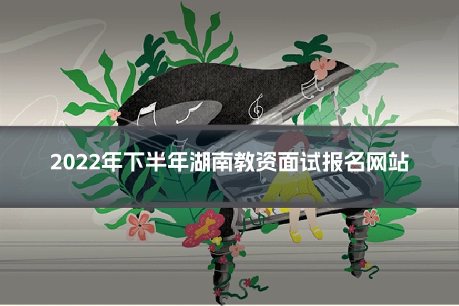 2022年下半年湖南教资面试报名网站