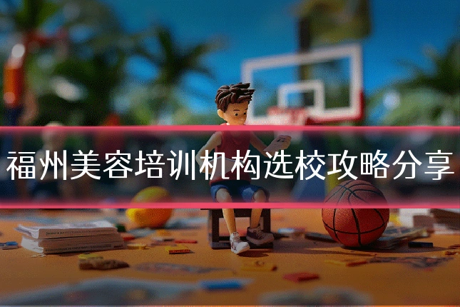 福州美容培训机构选校攻略分享