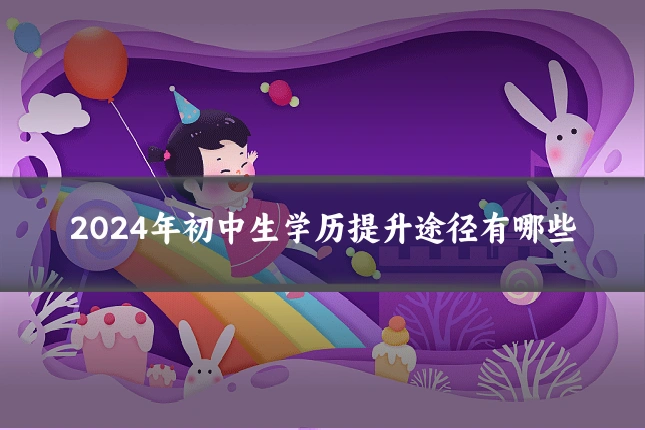 2024年初中生学历提升途径有哪些