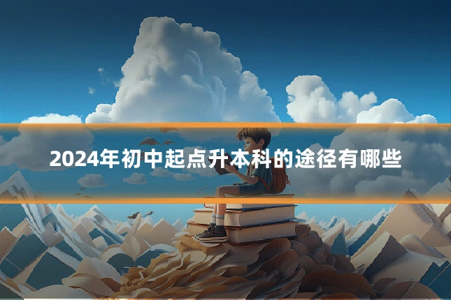 2024年初中起点升本科的途径有哪些