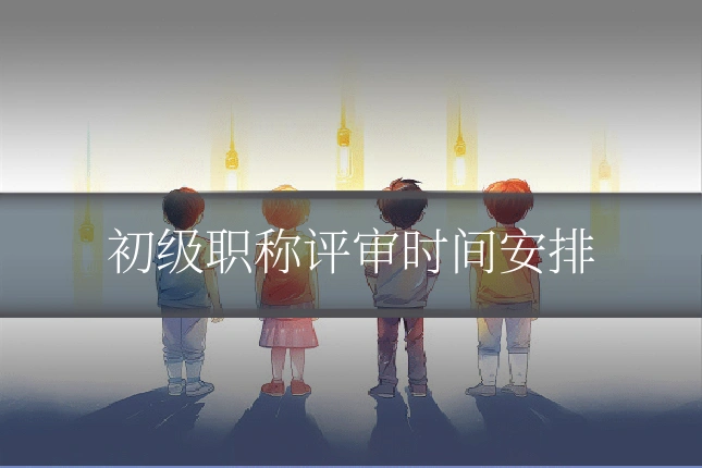 初级职称评审时间安排