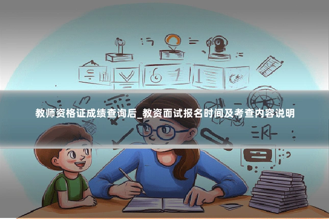 教师资格证成绩查询后_教资面试报名时间及考查内容说明