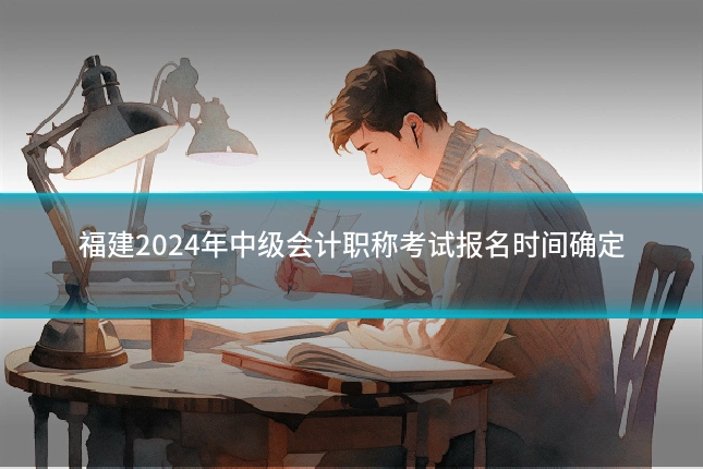 福建2024年中级会计职称考试报名时间确定
