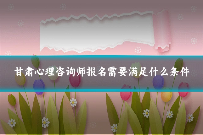 甘肃心理咨询师报名需要满足什么条件