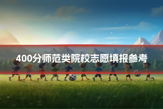 400分师范类院校志愿填报参考