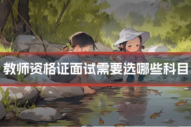教师资格证面试需要选哪些科目