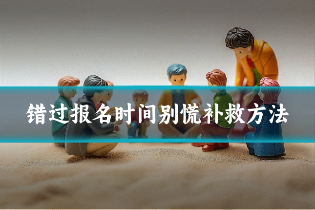 错过报名时间别慌补救方法
