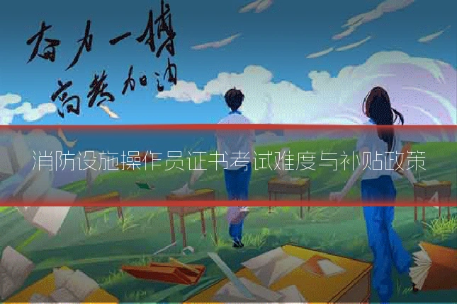 消防设施操作员证书考试难度与补贴政策