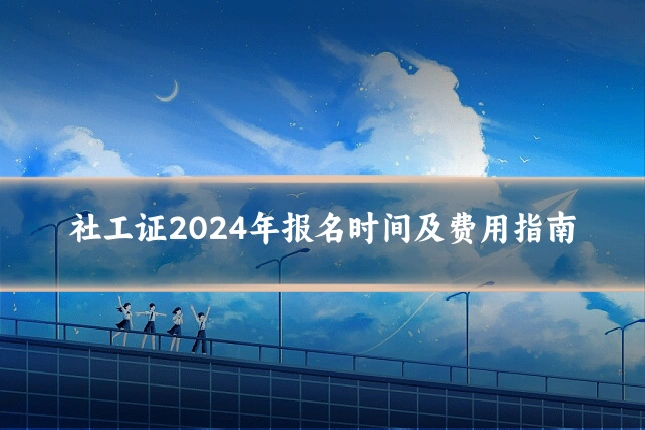 社工证2024年报名时间及费用指南