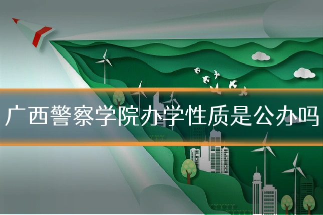 广西警察学院办学性质是公办吗