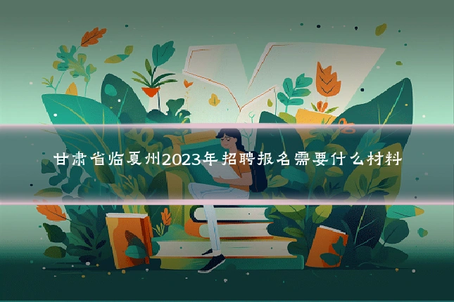甘肃省临夏州2023年招聘报名需要什么材料