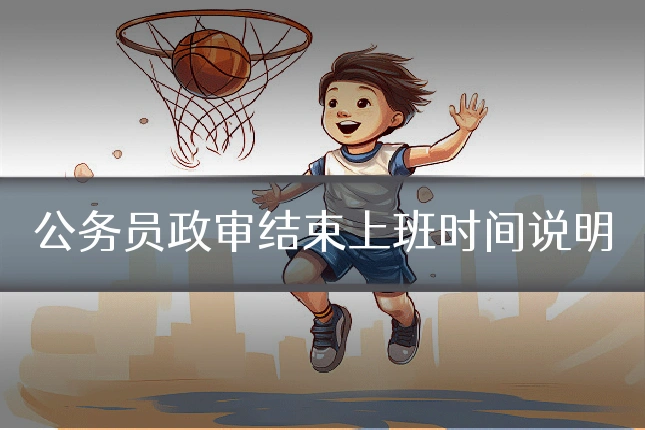 公务员政审结束上班时间说明