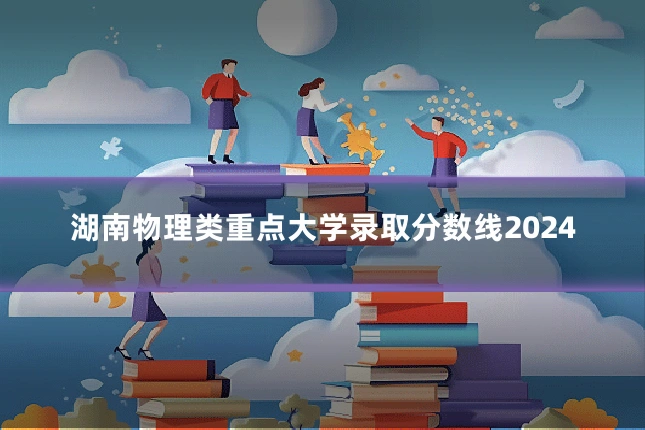 湖南物理类重点大学录取分数线2024