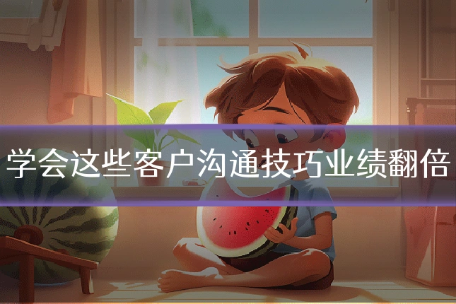 学会这些客户沟通技巧业绩翻倍