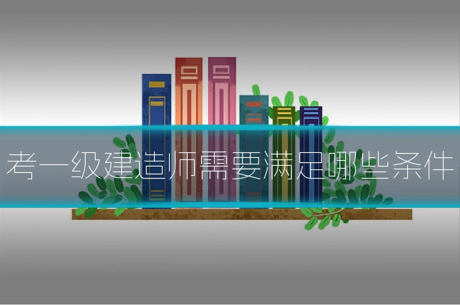 考一级建造师需要满足哪些条件
