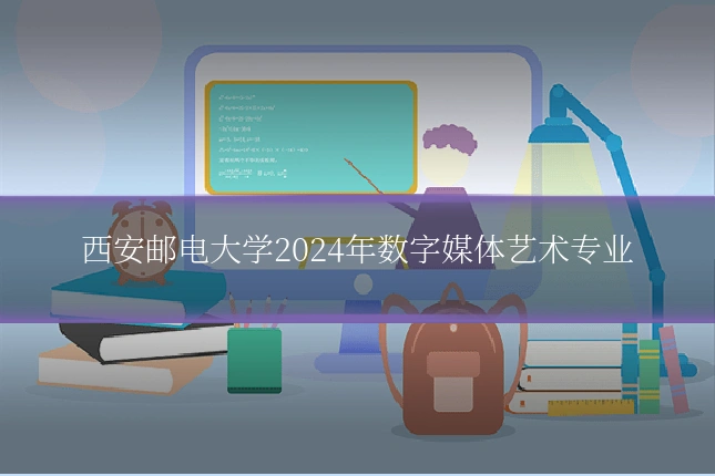 西安邮电大学2024年数字媒体艺术专业