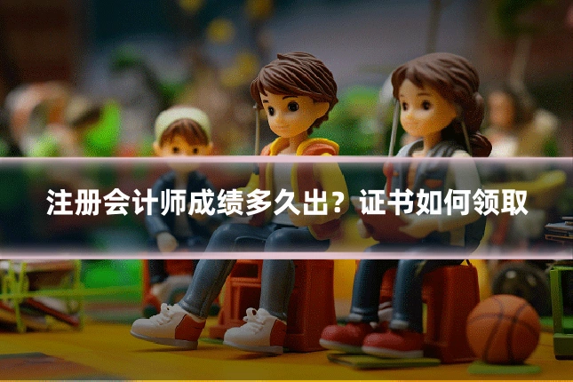 注册会计师成绩多久出？证书如何领取