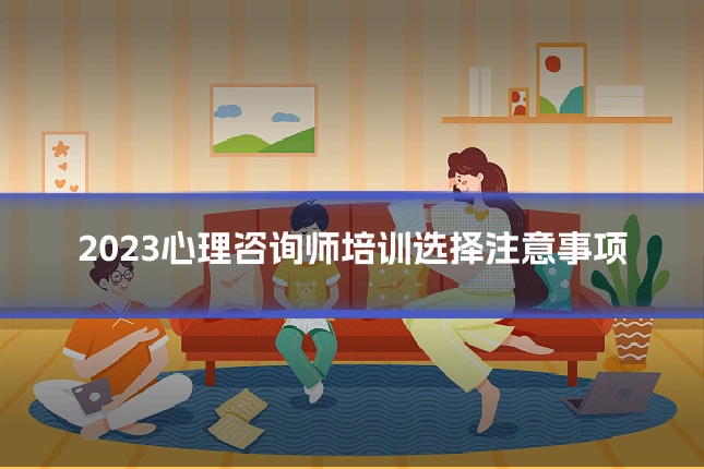 2023心理咨询师培训选择注意事项