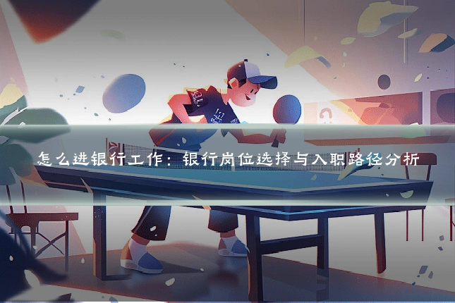 怎么进银行工作:银行岗位选择与入职路径分析