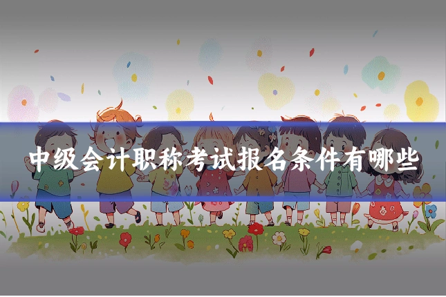 中级会计职称考试报名条件有哪些