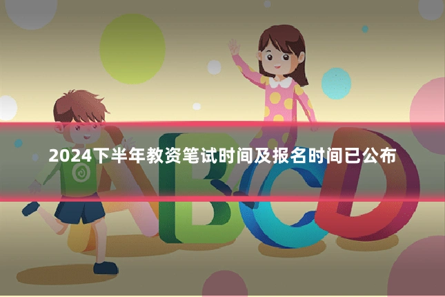 2024下半年教资笔试时间及报名时间已公布