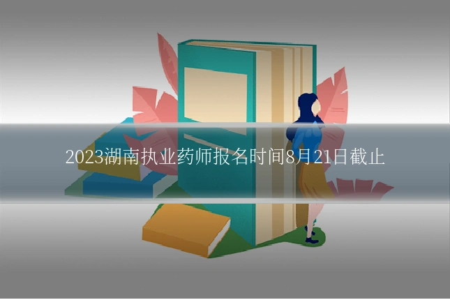 2023湖南执业药师报名时间8月21日截止